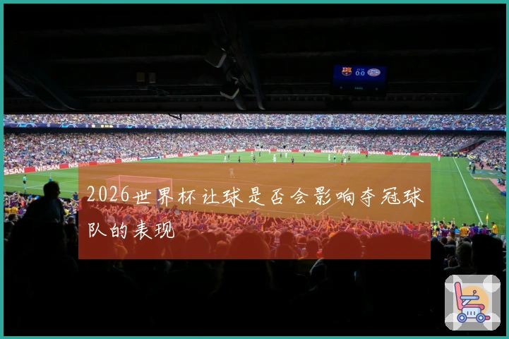 2026世界杯让球是否会影响夺冠球队的表现