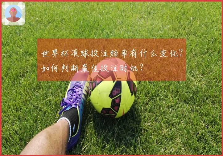 世界杯滚球投注赔率有什么变化？如何判断最佳投注时机？