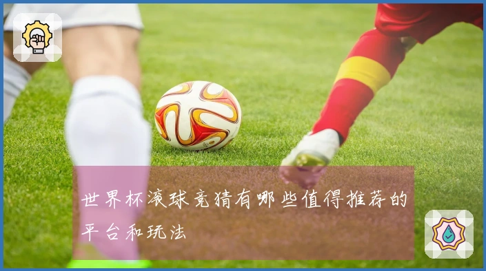世界杯滚球竞猜有哪些值得推荐的平台和玩法