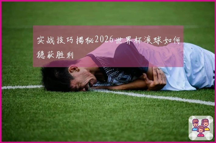 实战技巧揭秘2026世界杯滚球如何稳获胜利