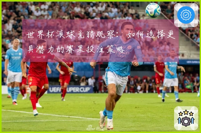 世界杯滚球竞猜观察：如何选择更具潜力的赛果投注策略