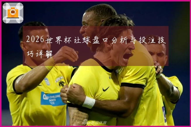 2026世界杯让球盘口分析与投注技巧详解