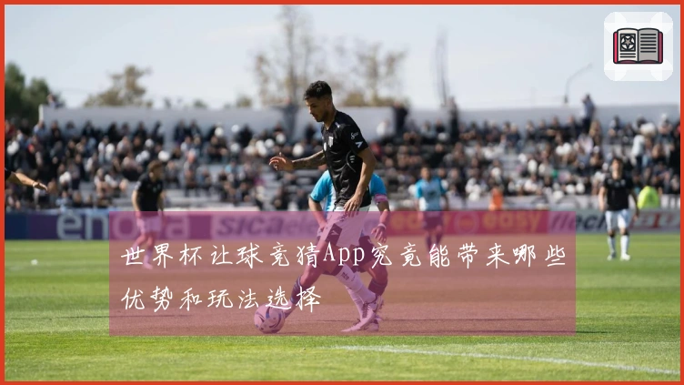 世界杯让球竞猜App究竟能带来哪些优势和玩法选择