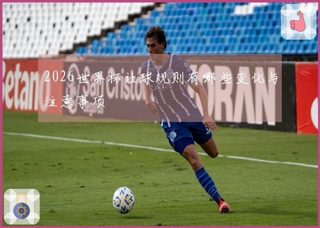 2026世界杯让球规则有哪些变化与注意事项