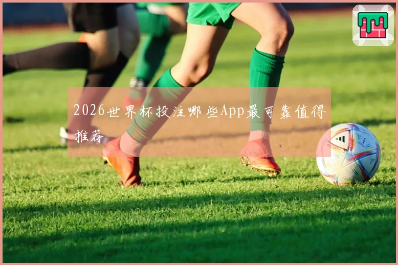2026世界杯投注哪些App最可靠值得推荐