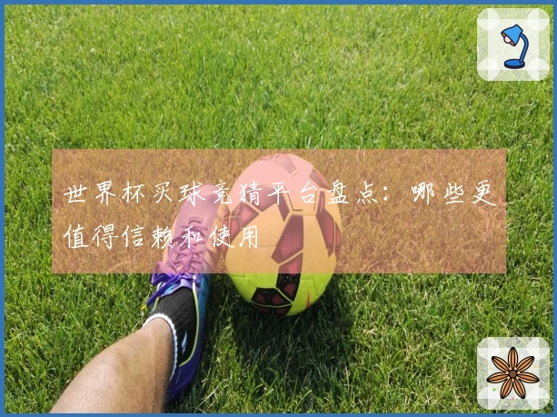 世界杯买球竞猜平台盘点：哪些更值得信赖和使用