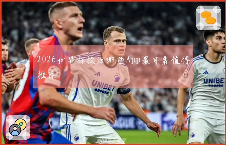 2026世界杯投注哪些App最可靠值得推荐