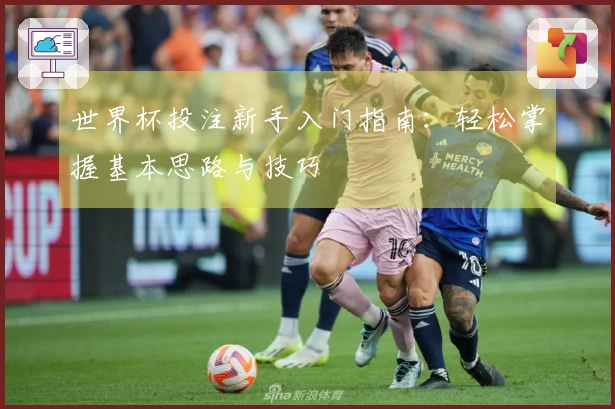 世界杯投注新手入门指南：轻松掌握基本思路与技巧