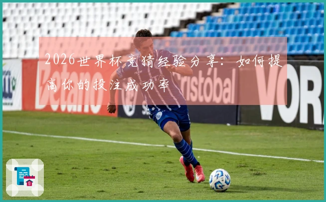 2026世界杯竞猜经验分享:如何提高你的投注成功率