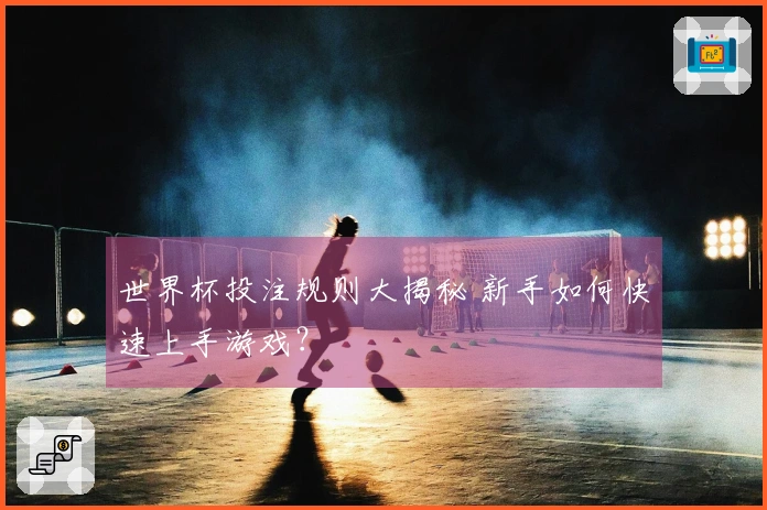 世界杯投注规则大揭秘 新手如何快速上手游戏?
