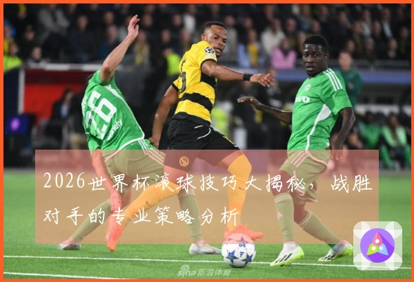 2026世界杯滚球技巧大揭秘，战胜对手的专业策略分析