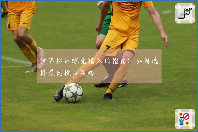 世界杯让球竞猜入门指南：如何选择最优投注策略