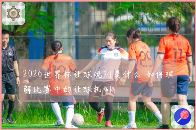 2026世界杯让球规则是什么 如何理解比赛中的让球机制