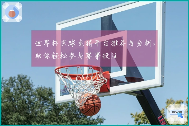 世界杯买球竞猜平台推荐与分析，助你轻松参与赛事投注