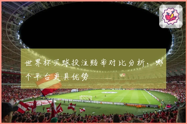 世界杯买球投注赔率对比分析，哪个平台更具优势