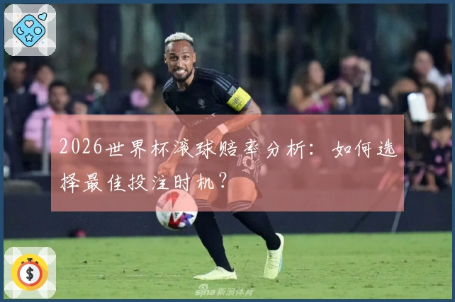2026世界杯滚球赔率分析：如何选择最佳投注时机？