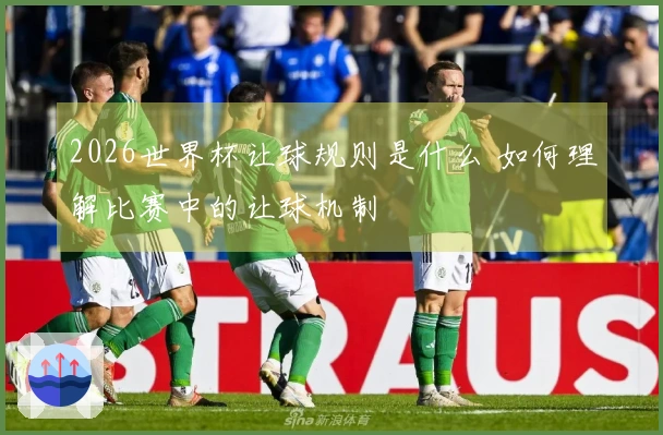 2026世界杯让球规则是什么 如何理解比赛中的让球机制