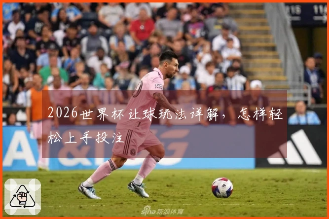 2026世界杯让球玩法详解，怎样轻松上手投注