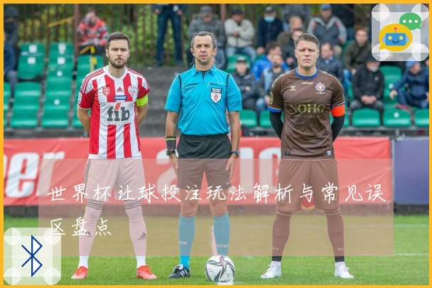 世界杯让球投注玩法解析与常见误区盘点