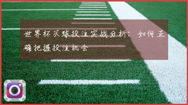世界杯买球投注实战分析：如何正确把握投注机会