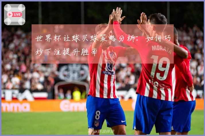 世界杯让球买球策略分析：如何巧妙下注提升胜率