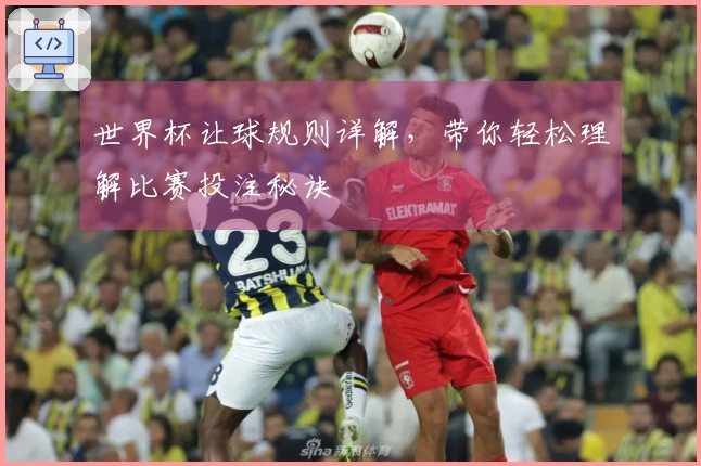世界杯让球规则详解，带你轻松理解比赛投注秘诀