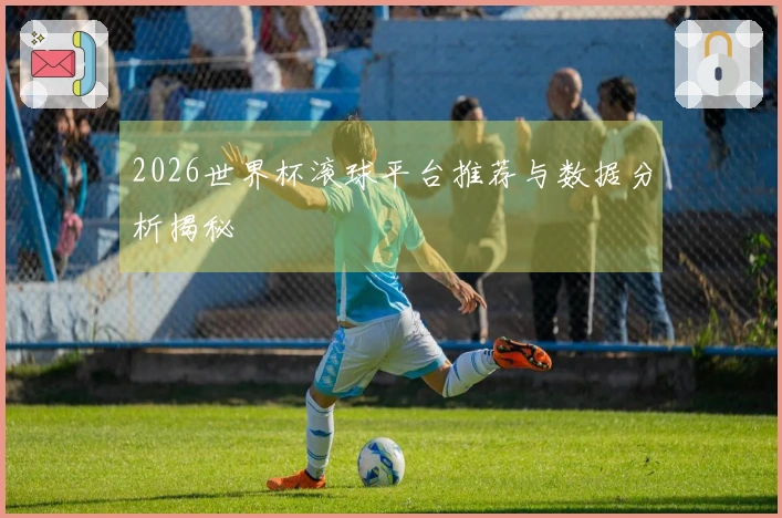 2026世界杯滚球平台推荐与数据分析揭秘