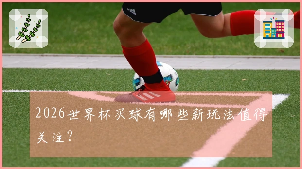 2026世界杯买球有哪些新玩法值得关注？
