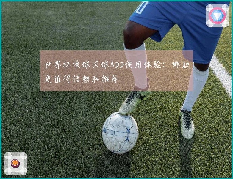 世界杯滚球买球App使用体验：哪款更值得信赖和推荐