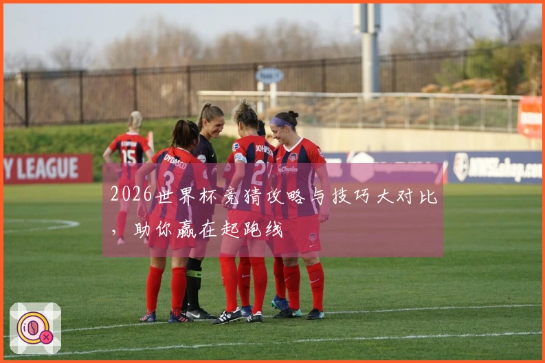 2026世界杯竞猜攻略与技巧大对比，助你赢在起跑线