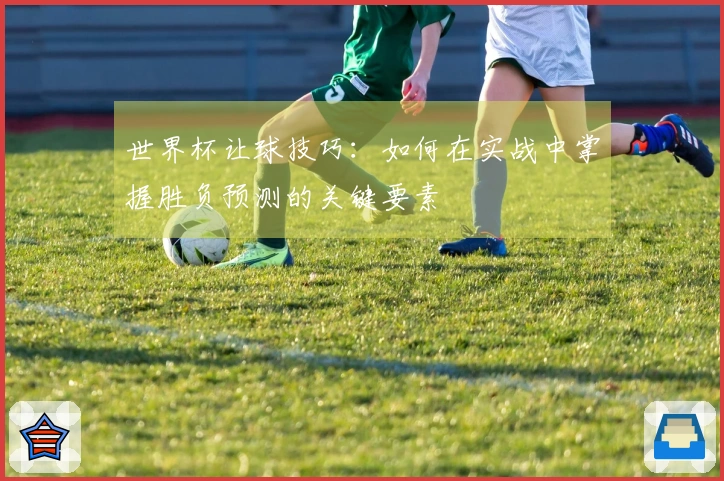 世界杯让球技巧：如何在实战中掌握胜负预测的关键要素