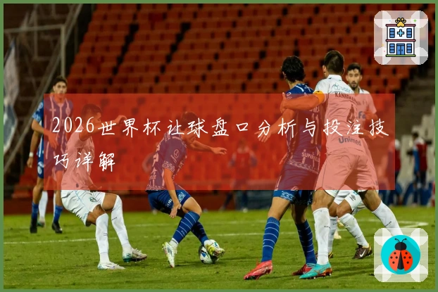2026世界杯让球盘口分析与投注技巧详解