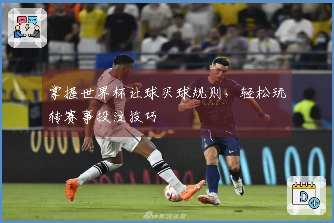 掌握世界杯让球买球规则，轻松玩转赛事投注技巧