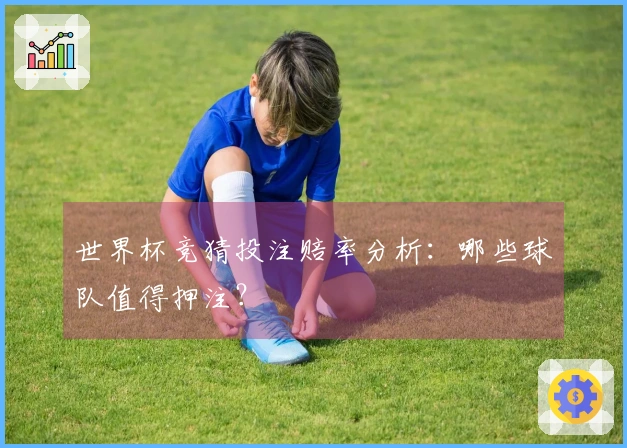 世界杯竞猜投注赔率分析：哪些球队值得押注？