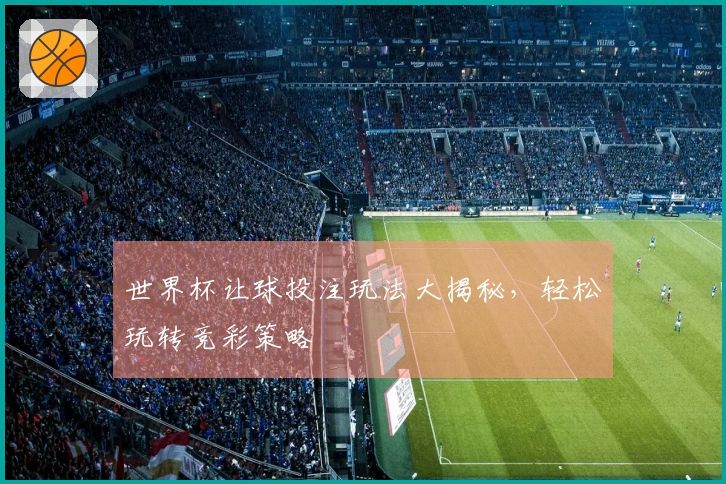 世界杯让球投注玩法大揭秘,轻松玩转竞彩策略
