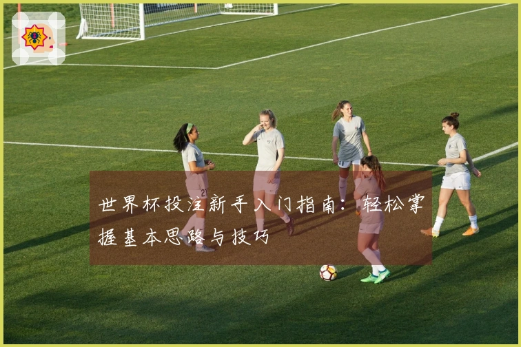 世界杯投注新手入门指南：轻松掌握基本思路与技巧