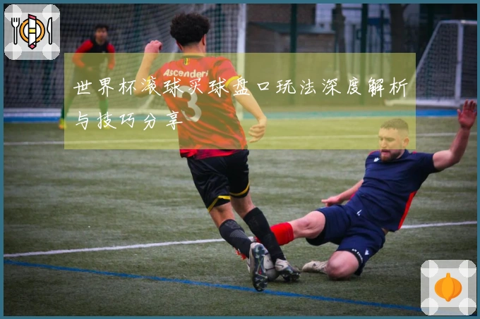 世界杯滚球买球盘口玩法深度解析与技巧分享