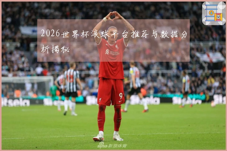 2026世界杯滚球平台推荐与数据分析揭秘