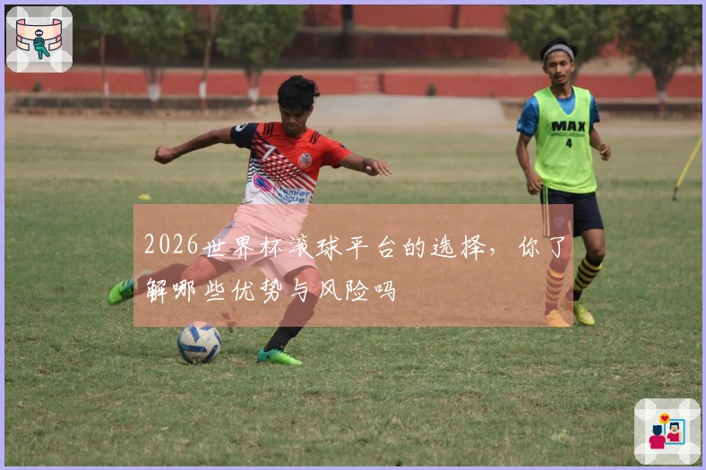 2026世界杯滚球平台的选择，你了解哪些优势与风险吗