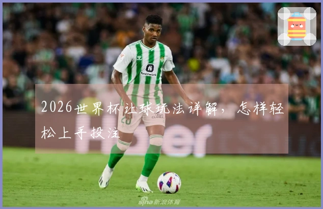 2026世界杯让球玩法详解，怎样轻松上手投注